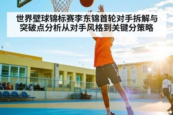 世界壁球锦标赛李东锦首轮对手拆解与突破点分析从对手风格到关键分策略（c7c7）